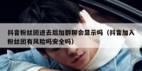 抖音粉丝团进去后加群聊会显示吗（抖音加入粉丝团有风险吗安全吗）