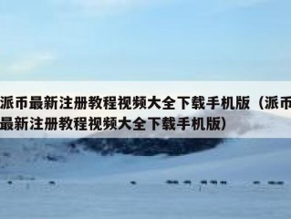 派币最新注册教程视频大全下载手机版（派币最新注册教程视频大全下载手机版）