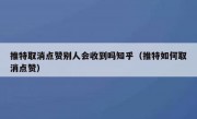 推特取消点赞别人会收到吗知乎（推特如何取消点赞）