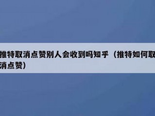 推特取消点赞别人会收到吗知乎（推特如何取消点赞）