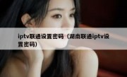 iptv联通设置密码（湖南联通iptv设置密码）