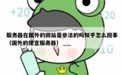 服务器在国外的网站是非法的吗知乎怎么回事（国外的便宜服务器）