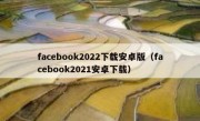 facebook2022下载安卓版（facebook2021安卓下载）