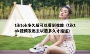 tiktok多久后可以看到收益（tiktok视频发出去以后多久才推送）