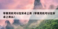 苹果耳机可以在安卓上用（苹果耳机可以在安卓上用么）