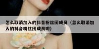 怎么取消加入的抖音粉丝团成员（怎么取消加入的抖音粉丝团成员呢）