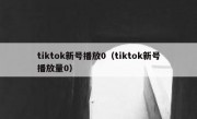 tiktok新号播放0（tiktok新号播放量0）