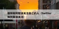 推特如何取消关注自己的人（twitter如何取消关注）