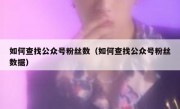 如何查找公众号粉丝数（如何查找公众号粉丝数据）