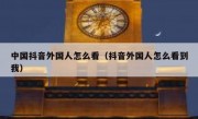 中国抖音外国人怎么看（抖音外国人怎么看到我）
