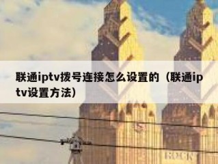 联通iptv拨号连接怎么设置的（联通iptv设置方法）