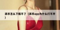 派币怎么下载不了（派币app为什么打不开）