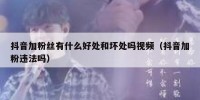 抖音加粉丝有什么好处和坏处吗视频（抖音加粉违法吗）