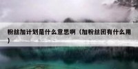粉丝加计划是什么意思啊（加粉丝团有什么用）