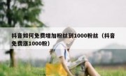 抖音如何免费增加粉丝到1000粉丝（抖音免费涨1000粉）