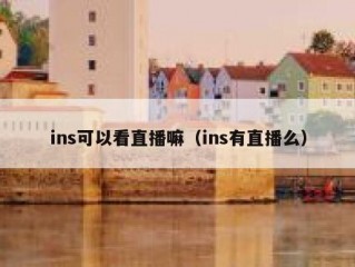 ins可以看直播嘛（ins有直播么）