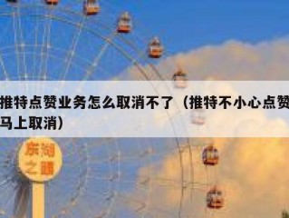 推特点赞业务怎么取消不了（推特不小心点赞马上取消）