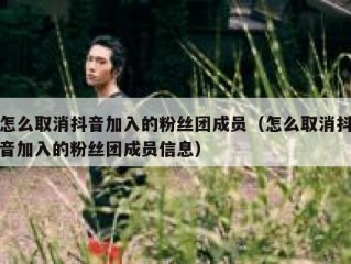 怎么取消抖音加入的粉丝团成员（怎么取消抖音加入的粉丝团成员信息）
