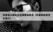 抖音加入粉丝团在哪里加进去（抖音粉丝团怎么加入）