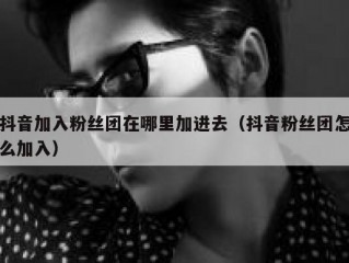 抖音加入粉丝团在哪里加进去（抖音粉丝团怎么加入）