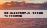 重庆2026年临时车牌怎么贴（重庆车辆卖了后怎样保留车牌）