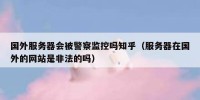 国外服务器会被警察监控吗知乎（服务器在国外的网站是非法的吗）