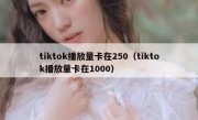 tiktok播放量卡在250（tiktok播放量卡在1000）