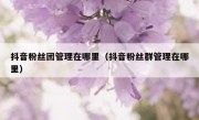 抖音粉丝团管理在哪里（抖音粉丝群管理在哪里）