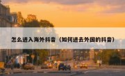 怎么进入海外抖音（如何进去外国的抖音）