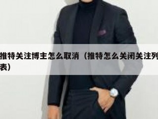 推特关注博主怎么取消（推特怎么关闭关注列表）