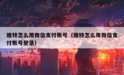 推特怎么用微信支付账号（推特怎么用微信支付账号登录）