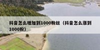 抖音怎么增加到1000粉丝（抖音怎么涨到1000粉）