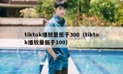 tiktok播放量低于300（tiktok播放量低于100）
