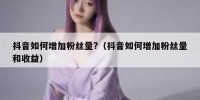 抖音如何增加粉丝量?（抖音如何增加粉丝量和收益）