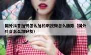 国外抖音加赞怎么加的啊视频怎么删除（国外抖音怎么加好友）