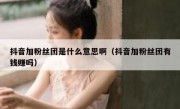 抖音加粉丝团是什么意思啊（抖音加粉丝团有钱赚吗）