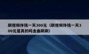 刷视频挣钱一天300元（刷视频挣钱一天300元是真的吗金曲刷刷）