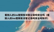 看别人的ins视频有访客记录吗安全吗（看别人的ins视频有访客记录吗安全吗知乎）