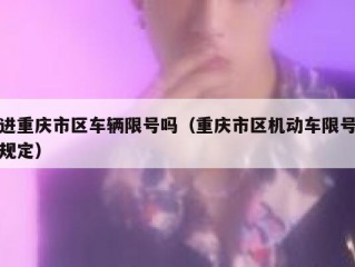 进重庆市区车辆限号吗（重庆市区机动车限号规定）