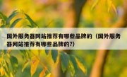 国外服务器网站推荐有哪些品牌的（国外服务器网站推荐有哪些品牌的?）