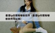 香港ip代理有哪些软件（香港ip代理有哪些软件可以用）