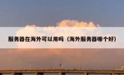 服务器在海外可以用吗（海外服务器哪个好）