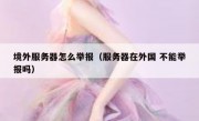 境外服务器怎么举报（服务器在外国 不能举报吗）