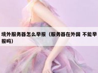 境外服务器怎么举报（服务器在外国 不能举报吗）