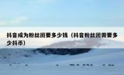 抖音成为粉丝团要多少钱（抖音粉丝团需要多少抖币）