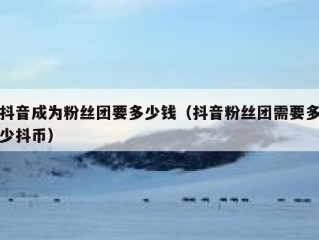 抖音成为粉丝团要多少钱（抖音粉丝团需要多少抖币）