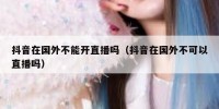抖音在国外不能开直播吗（抖音在国外不可以直播吗）