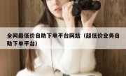 全网最低价自助下单平台网站（超低价业务自助下单平台）