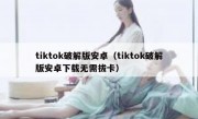 tiktok破解版安卓（tiktok破解版安卓下载无需拔卡）