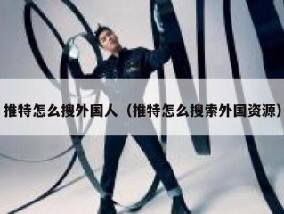 推特怎么搜外国人（推特怎么搜索外国资源）